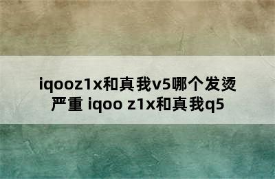 iqooz1x和真我v5哪个发烫严重 iqoo z1x和真我q5